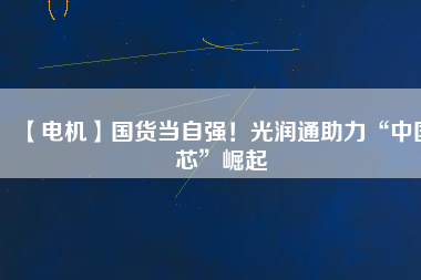 【電機(jī)】國(guó)貨當(dāng)自強(qiáng)！光潤(rùn)通助力“中國(guó)芯”崛起
          