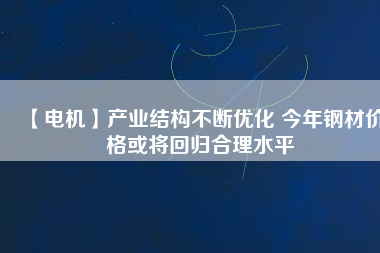 【電機】產(chǎn)業(yè)結構不斷優(yōu)化 今年鋼材價格或將回歸合理水平
          
