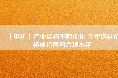 【電機】產(chǎn)業(yè)結構不斷優(yōu)化 今年鋼材價格或將回歸合理水平
          