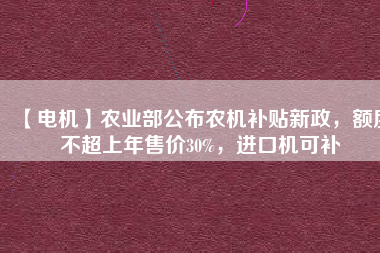 【電機(jī)】農(nóng)業(yè)部公布農(nóng)機(jī)補(bǔ)貼新政，額度不超上年售價(jià)30%，進(jìn)口機(jī)可補(bǔ)
          