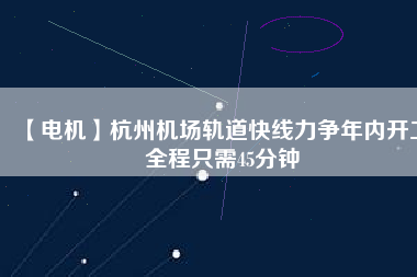 【電機】杭州機場軌道快線力爭年內(nèi)開工 全程只需45分鐘
          