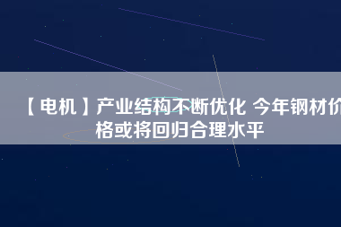 【電機】產(chǎn)業(yè)結構不斷優(yōu)化 今年鋼材價格或將回歸合理水平
          