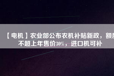 【電機(jī)】農(nóng)業(yè)部公布農(nóng)機(jī)補(bǔ)貼新政，額度不超上年售價(jià)30%，進(jìn)口機(jī)可補(bǔ)
          