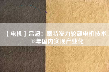 【電機(jī)】呂超:泰特發(fā)力輪轂電機(jī)技術(shù) 2018年國內(nèi)實現(xiàn)產(chǎn)業(yè)化