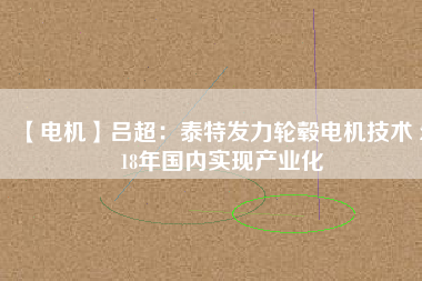 【電機(jī)】呂超:泰特發(fā)力輪轂電機(jī)技術(shù) 2018年國內(nèi)實現(xiàn)產(chǎn)業(yè)化