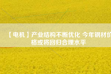 【電機】產(chǎn)業(yè)結構不斷優(yōu)化 今年鋼材價格或將回歸合理水平
          