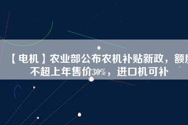 【電機(jī)】農(nóng)業(yè)部公布農(nóng)機(jī)補(bǔ)貼新政，額度不超上年售價(jià)30%，進(jìn)口機(jī)可補(bǔ)
          