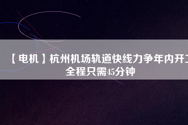 【電機】杭州機場軌道快線力爭年內(nèi)開工 全程只需45分鐘
          