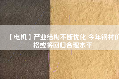 【電機】產(chǎn)業(yè)結構不斷優(yōu)化 今年鋼材價格或將回歸合理水平
          