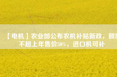 【電機(jī)】農(nóng)業(yè)部公布農(nóng)機(jī)補(bǔ)貼新政，額度不超上年售價(jià)30%，進(jìn)口機(jī)可補(bǔ)
          