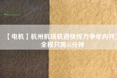 【電機】杭州機場軌道快線力爭年內(nèi)開工 全程只需45分鐘
          
