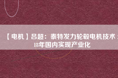 【電機(jī)】呂超:泰特發(fā)力輪轂電機(jī)技術(shù) 2018年國內(nèi)實現(xiàn)產(chǎn)業(yè)化