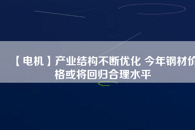 【電機】產(chǎn)業(yè)結構不斷優(yōu)化 今年鋼材價格或將回歸合理水平
          