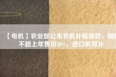 【電機(jī)】農(nóng)業(yè)部公布農(nóng)機(jī)補(bǔ)貼新政，額度不超上年售價(jià)30%，進(jìn)口機(jī)可補(bǔ)
          