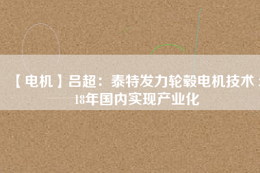 【電機(jī)】呂超:泰特發(fā)力輪轂電機(jī)技術(shù) 2018年國內(nèi)實現(xiàn)產(chǎn)業(yè)化