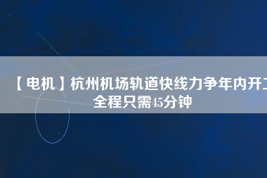 【電機】杭州機場軌道快線力爭年內(nèi)開工 全程只需45分鐘
          