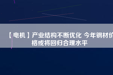 【電機】產(chǎn)業(yè)結構不斷優(yōu)化 今年鋼材價格或將回歸合理水平
          