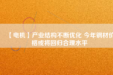 【電機】產(chǎn)業(yè)結構不斷優(yōu)化 今年鋼材價格或將回歸合理水平
          