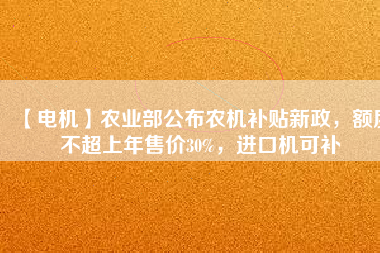 【電機(jī)】農(nóng)業(yè)部公布農(nóng)機(jī)補(bǔ)貼新政，額度不超上年售價(jià)30%，進(jìn)口機(jī)可補(bǔ)
          