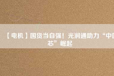 【電機(jī)】國(guó)貨當(dāng)自強(qiáng)！光潤(rùn)通助力“中國(guó)芯”崛起
          