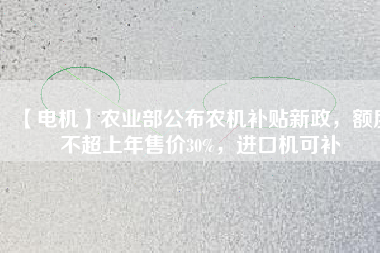 【電機(jī)】農(nóng)業(yè)部公布農(nóng)機(jī)補(bǔ)貼新政，額度不超上年售價(jià)30%，進(jìn)口機(jī)可補(bǔ)
          
