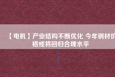 【電機】產(chǎn)業(yè)結構不斷優(yōu)化 今年鋼材價格或將回歸合理水平
          