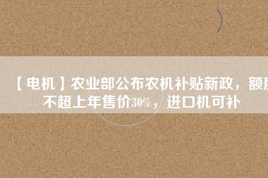 【電機(jī)】農(nóng)業(yè)部公布農(nóng)機(jī)補(bǔ)貼新政，額度不超上年售價(jià)30%，進(jìn)口機(jī)可補(bǔ)
          