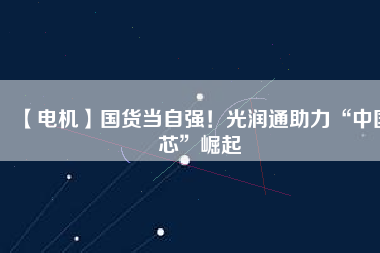 【電機(jī)】國(guó)貨當(dāng)自強(qiáng)！光潤(rùn)通助力“中國(guó)芯”崛起
          