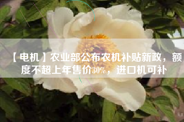 【電機】農(nóng)業(yè)部公布農(nóng)機補貼新政，額度不超上年售價30%，進口機可補