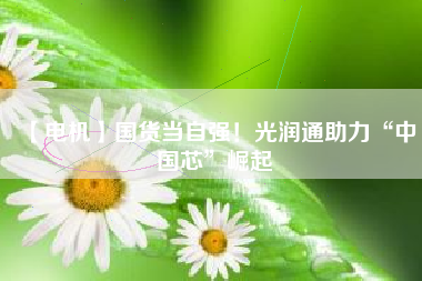 【電機】國貨當(dāng)自強！光潤通助力“中國芯”崛起